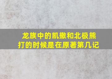 龙族中的凯撒和北极熊打的时候是在原著第几记