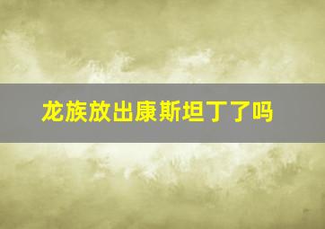 龙族放出康斯坦丁了吗