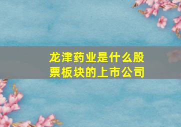 龙津药业是什么股票板块的上市公司