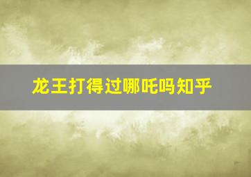 龙王打得过哪吒吗知乎