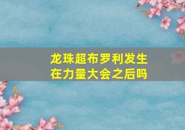 龙珠超布罗利发生在力量大会之后吗