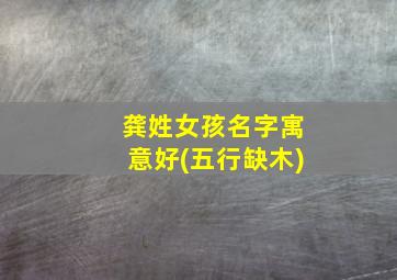 龚姓女孩名字寓意好(五行缺木)